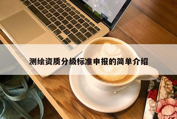 测绘资质分级标准申报的简单介绍