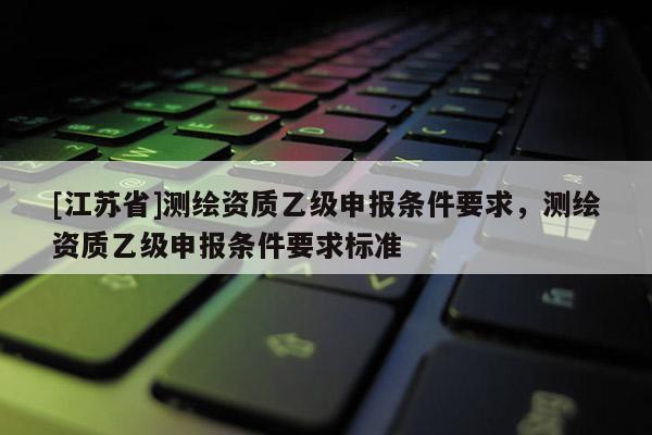 [江苏省]测绘资质乙级申报条件要求，测绘资质乙级申报条件要求标准