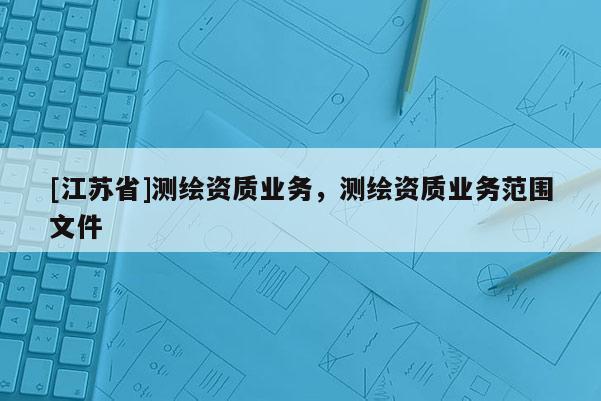 [江苏省]测绘资质业务，测绘资质业务范围文件