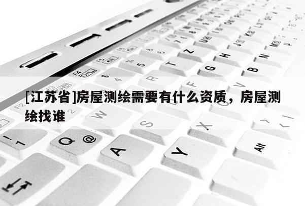 [江苏省]房屋测绘需要有什么资质，房屋测绘找谁