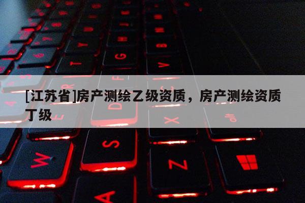 [江苏省]房产测绘乙级资质，房产测绘资质丁级