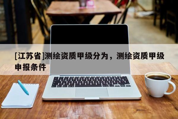 [江苏省]测绘资质甲级分为，测绘资质甲级申报条件