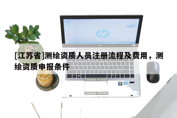 [江苏省]测绘资质人员注册流程及费用，测绘资质申报条件