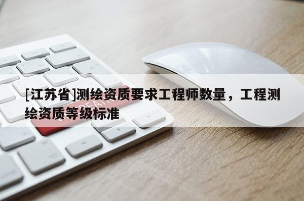 [江苏省]测绘资质要求工程师数量，工程测绘资质等级标准