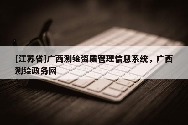 [江苏省]广西测绘资质管理信息系统，广西测绘政务网