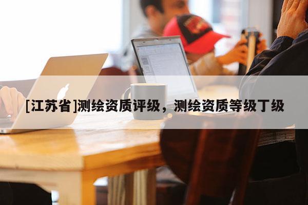[江苏省]测绘资质评级，测绘资质等级丁级