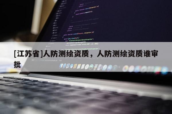[江苏省]人防测绘资质，人防测绘资质谁审批