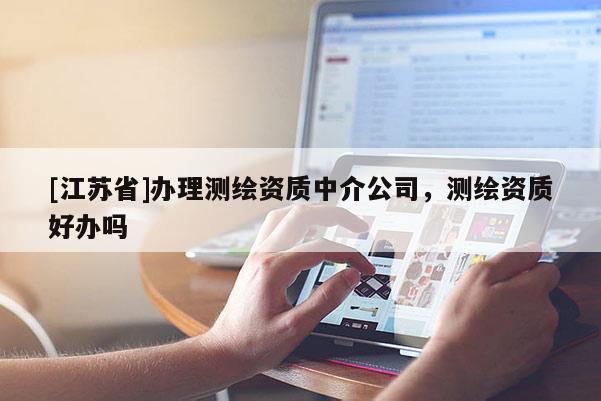 [江苏省]办理测绘资质中介公司，测绘资质好办吗
