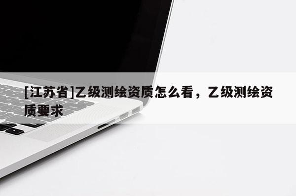 [江苏省]乙级测绘资质怎么看，乙级测绘资质要求