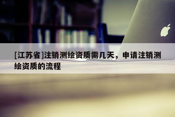 [江苏省]注销测绘资质需几天，申请注销测绘资质的流程