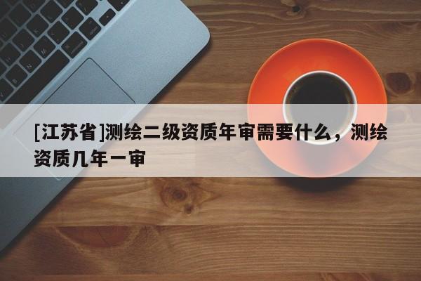 [江苏省]测绘二级资质年审需要什么，测绘资质几年一审