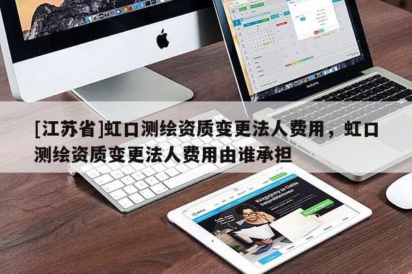 [江苏省]虹口测绘资质变更法人费用，虹口测绘资质变更法人费用由谁承担