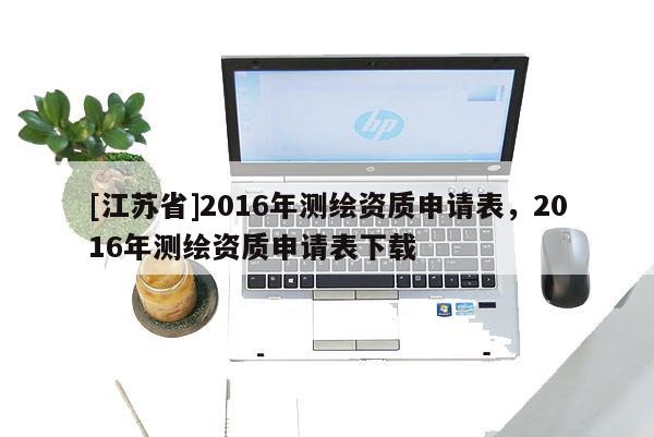[江苏省]2016年测绘资质申请表，2016年测绘资质申请表下载