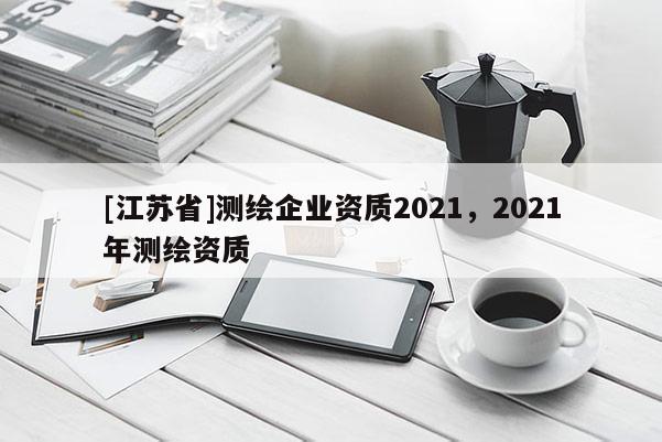 [江苏省]测绘企业资质2021，2021年测绘资质