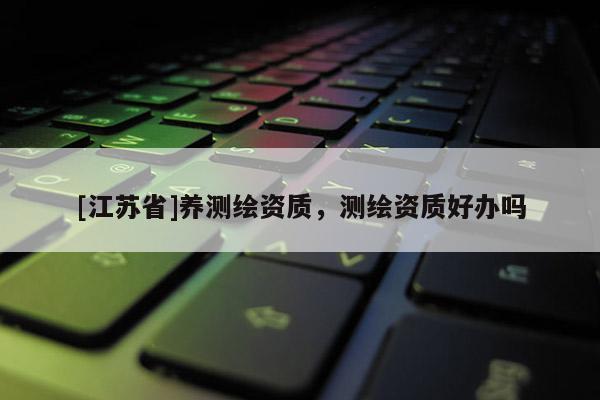 [江苏省]养测绘资质，测绘资质好办吗