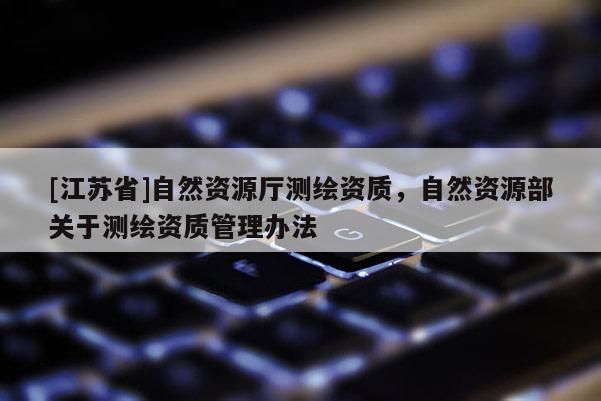 [江苏省]自然资源厅测绘资质，自然资源部关于测绘资质管理办法