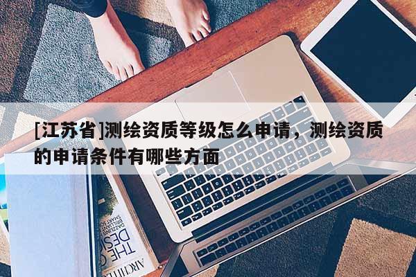 [江苏省]测绘资质等级怎么申请，测绘资质的申请条件有哪些方面