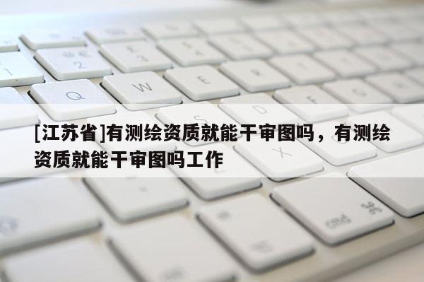 [江苏省]有测绘资质就能干审图吗，有测绘资质就能干审图吗工作