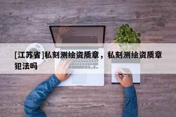 [江苏省]私刻测绘资质章，私刻测绘资质章犯法吗