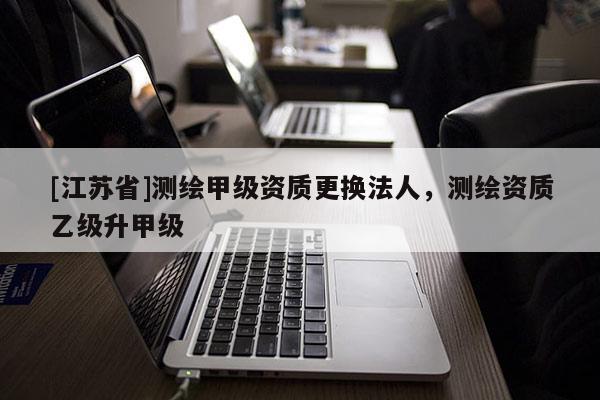 [江苏省]测绘甲级资质更换法人，测绘资质乙级升甲级