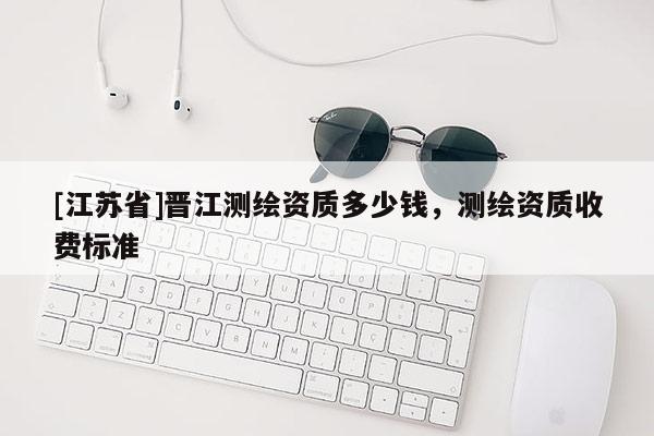 [江苏省]晋江测绘资质多少钱，测绘资质收费标准
