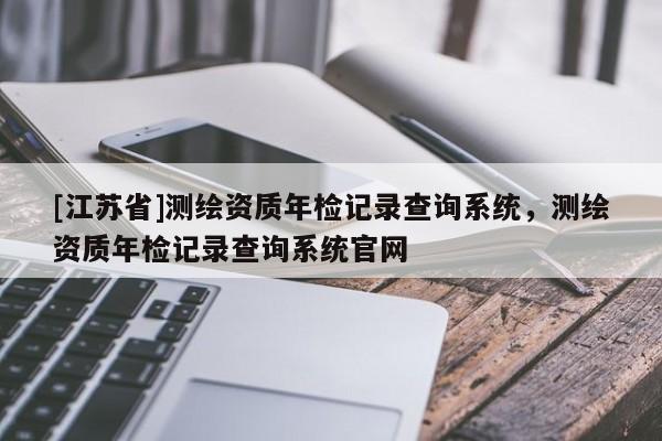 [江苏省]测绘资质年检记录查询系统，测绘资质年检记录查询系统官网