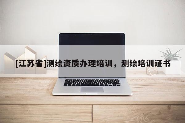 [江苏省]测绘资质办理培训，测绘培训证书