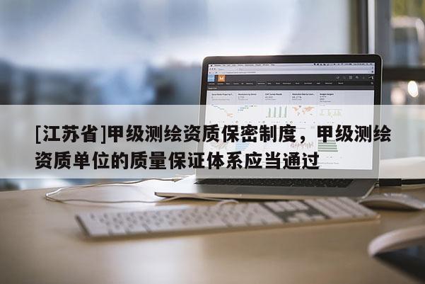 [江苏省]甲级测绘资质保密制度，甲级测绘资质单位的质量保证体系应当通过