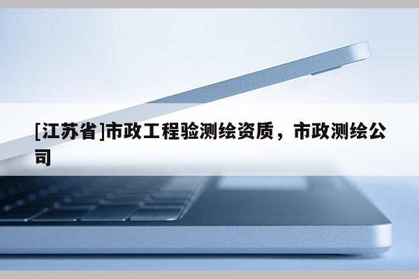 [江苏省]市政工程验测绘资质，市政测绘公司