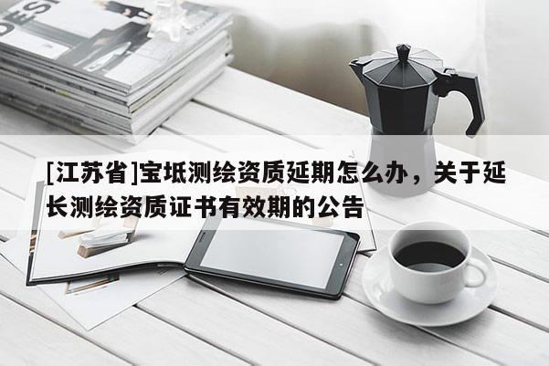 [江苏省]宝坻测绘资质延期怎么办，关于延长测绘资质证书有效期的公告