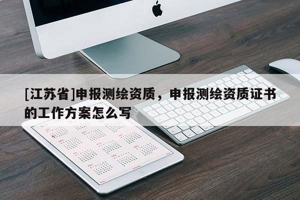 [江苏省]申报测绘资质，申报测绘资质证书的工作方案怎么写