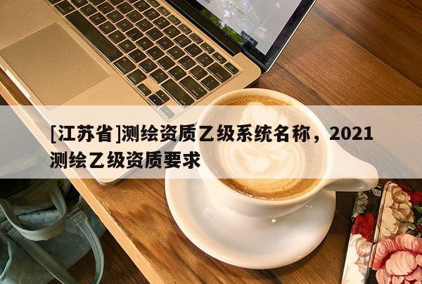 [江苏省]测绘资质乙级系统名称，2021测绘乙级资质要求