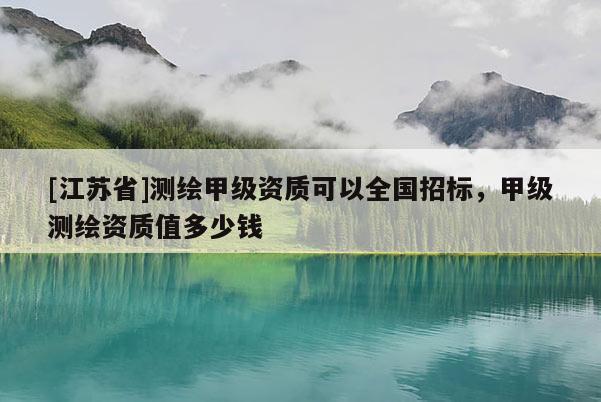 [江苏省]测绘甲级资质可以全国招标，甲级测绘资质值多少钱