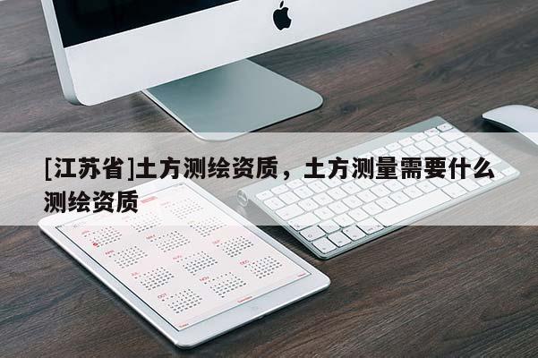 [江苏省]土方测绘资质，土方测量需要什么测绘资质