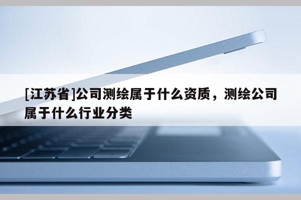 [江苏省]公司测绘属于什么资质，测绘公司属于什么行业分类