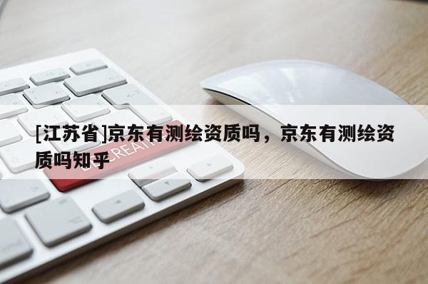 [江苏省]京东有测绘资质吗，京东有测绘资质吗知乎