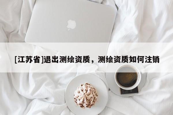 [江苏省]退出测绘资质，测绘资质如何注销