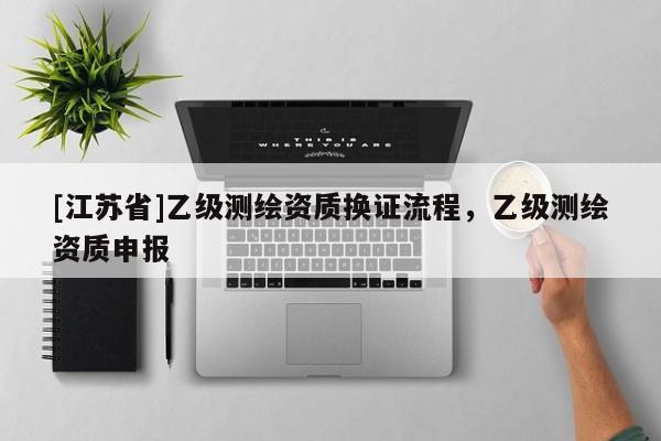 [江苏省]乙级测绘资质换证流程，乙级测绘资质申报