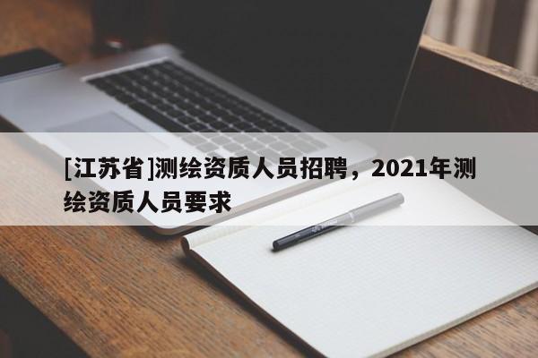 [江苏省]测绘资质人员招聘，2021年测绘资质人员要求