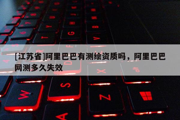 [江苏省]阿里巴巴有测绘资质吗，阿里巴巴网测多久失效