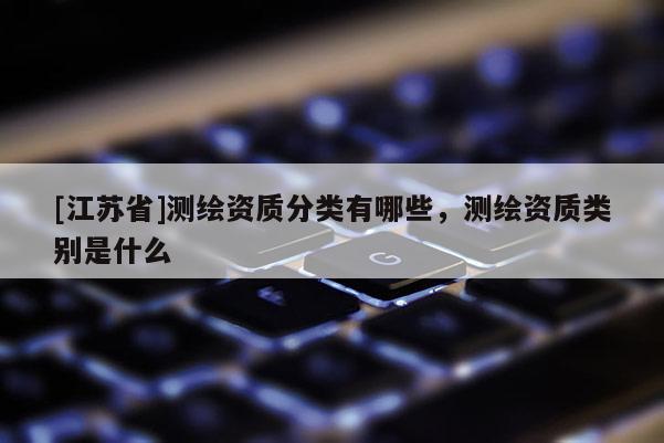 [江苏省]测绘资质分类有哪些，测绘资质类别是什么