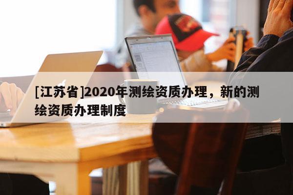 [江苏省]2020年测绘资质办理，新的测绘资质办理制度