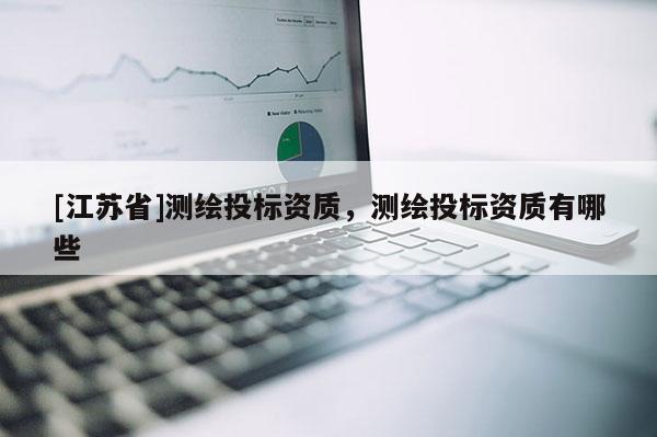 [江苏省]测绘投标资质，测绘投标资质有哪些