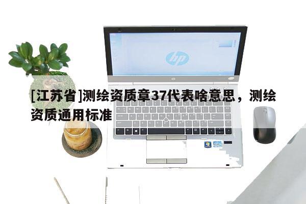 [江苏省]测绘资质章37代表啥意思，测绘资质通用标准