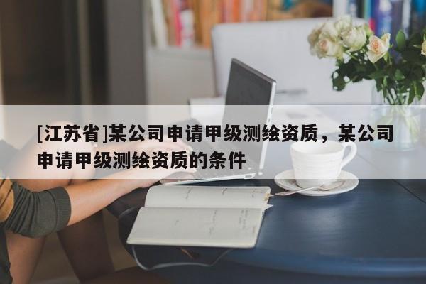 [江苏省]某公司申请甲级测绘资质，某公司申请甲级测绘资质的条件