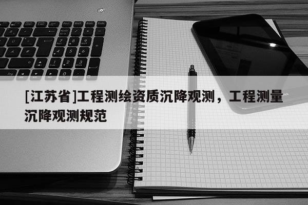 [江苏省]工程测绘资质沉降观测，工程测量沉降观测规范