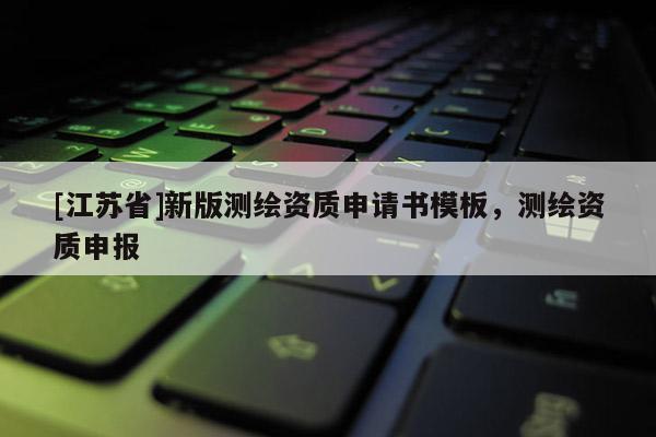 [江苏省]新版测绘资质申请书模板，测绘资质申报