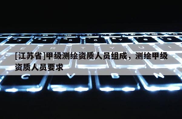 [江苏省]甲级测绘资质人员组成，测绘甲级资质人员要求