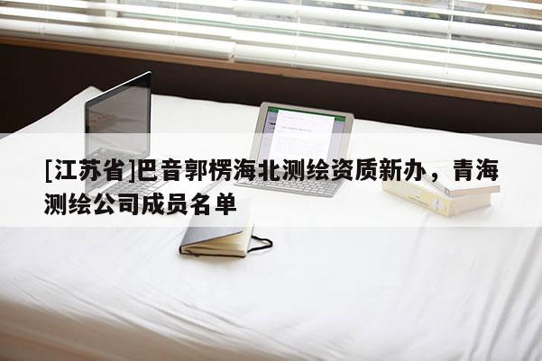 [江苏省]巴音郭楞海北测绘资质新办，青海测绘公司成员名单