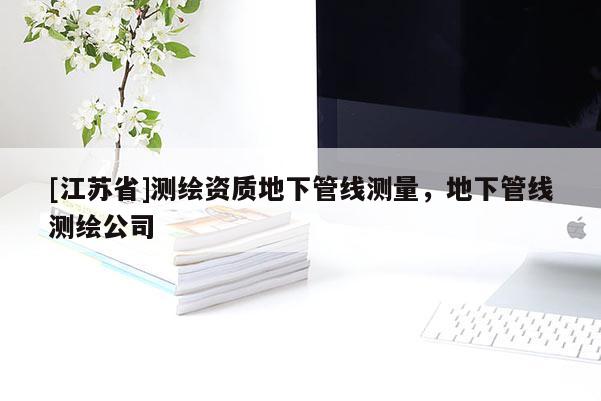 [江苏省]测绘资质地下管线测量，地下管线测绘公司